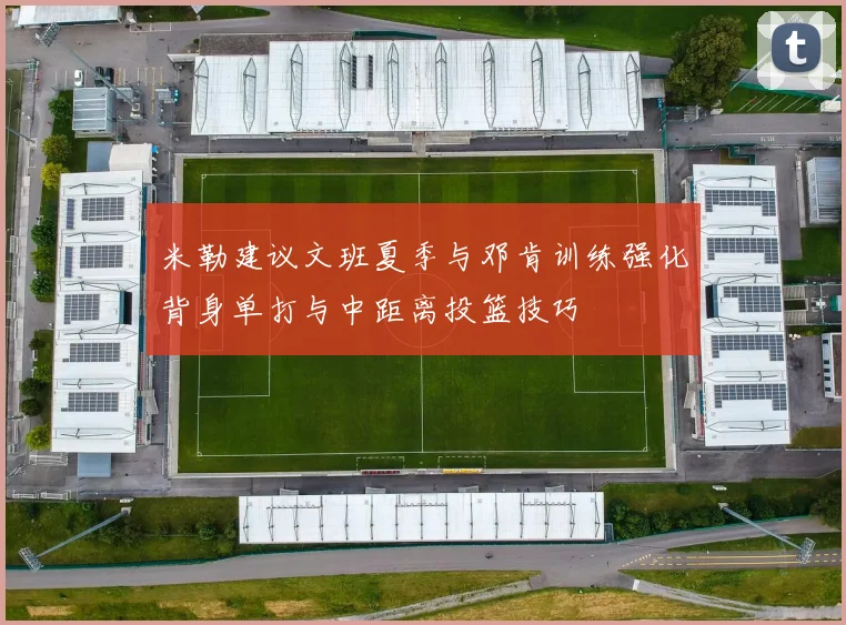 米勒建议文班夏季与邓肯训练强化背身单打与中距离投篮技巧