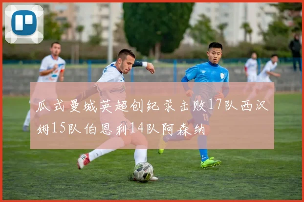 瓜式曼城英超创纪录击败17队西汉姆15队伯恩利14队阿森纳