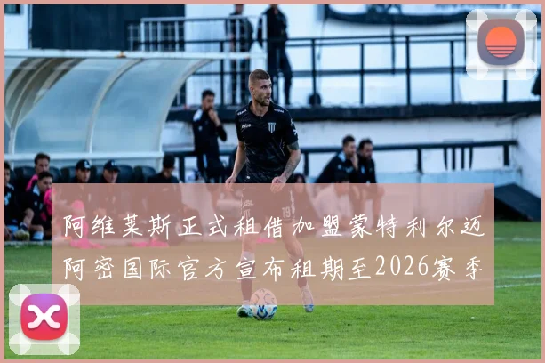 阿维莱斯正式租借加盟蒙特利尔迈阿密国际官方宣布租期至2026赛季结束