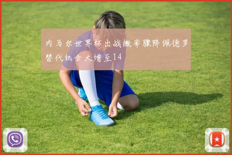 内马尔世界杯出战概率骤降佩德罗替代机会大增至14