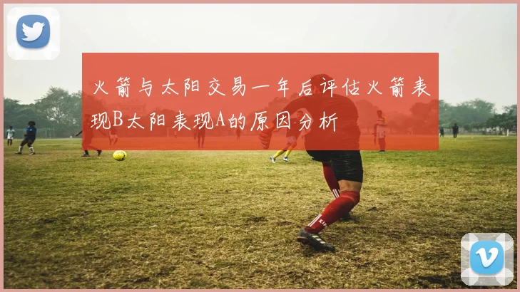 火箭与太阳交易一年后评估火箭表现B太阳表现A的原因分析
