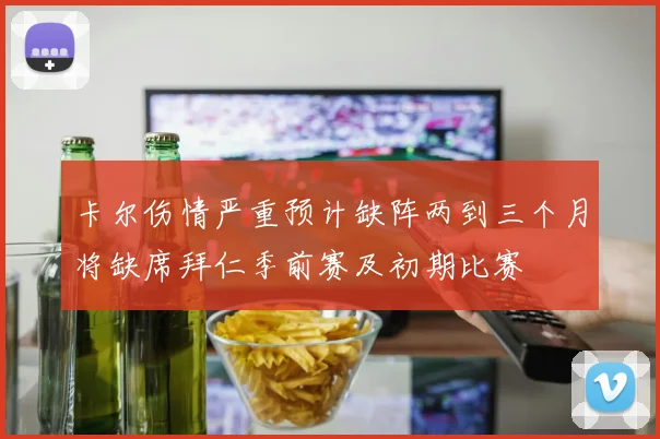 卡尔伤情严重预计缺阵两到三个月将缺席拜仁季前赛及初期比赛