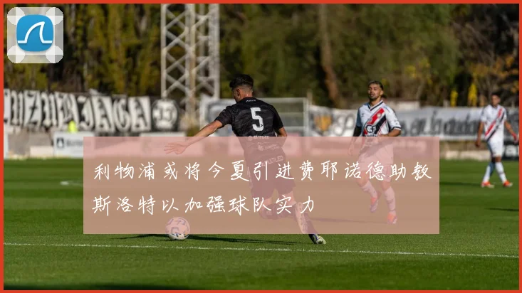 利物浦或将今夏引进费耶诺德助教斯洛特以加强球队实力