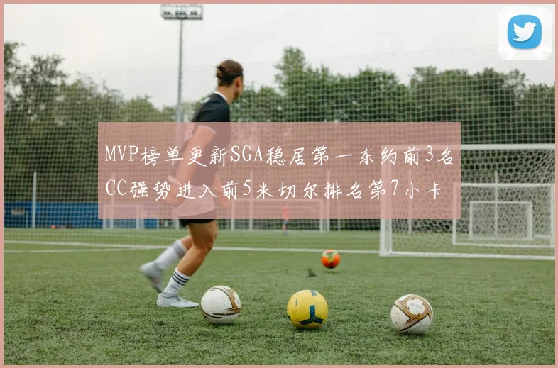 MVP榜单更新SGA稳居第一东约前3名CC强势进入前5米切尔排名第7小卡获提名