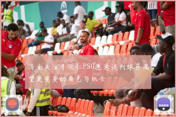马竞关注李刚仁PSG愿意谈判球员渴望更重要的角色与机会