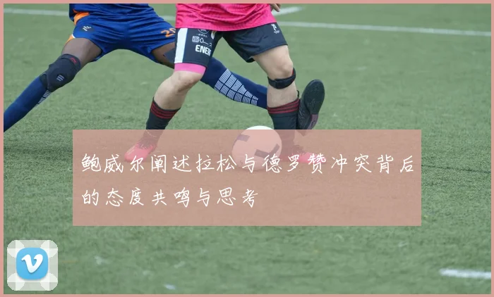 鲍威尔阐述拉松与德罗赞冲突背后的态度共鸣与思考