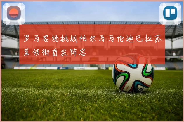 罗马客场挑战帕尔马马伦迪巴拉苏莱领衔首发阵容