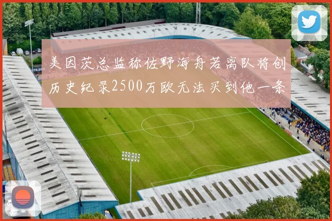 美因茨总监称佐野海舟若离队将创历史纪录2500万欧无法买到他一条腿
