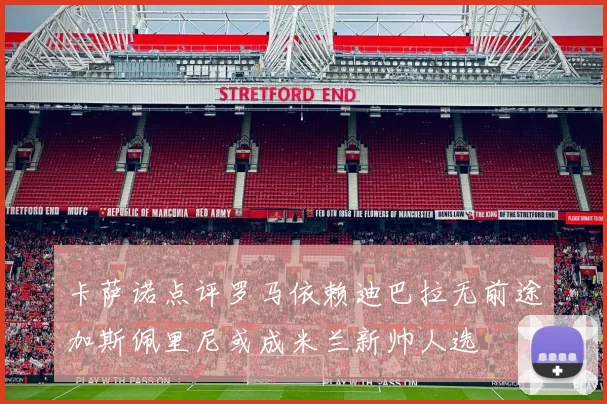 卡萨诺点评罗马依赖迪巴拉无前途加斯佩里尼或成米兰新帅人选